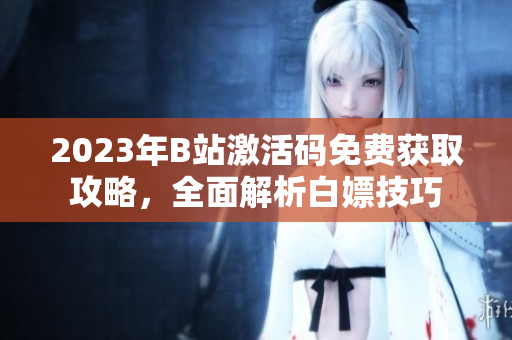 2023年B站激活码免费获取攻略，全面解析白嫖技巧