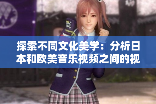 探索不同文化美学：分析日本和欧美音乐视频之间的视觉差异