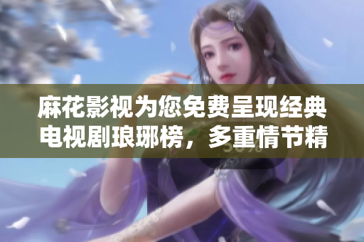 麻花影视为您免费呈现经典电视剧琅琊榜，多重情节精彩剧情，随时观赏