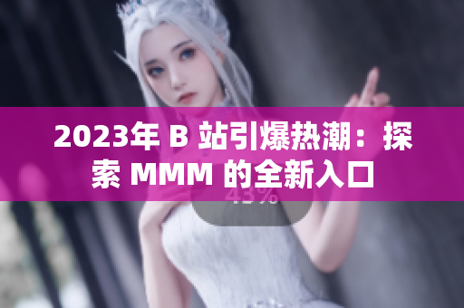 2023年 B 站引爆热潮：探索 MMM 的全新入口