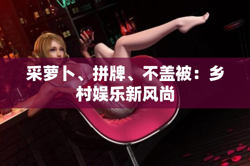 采萝卜、拼牌、不盖被：乡村娱乐新风尚