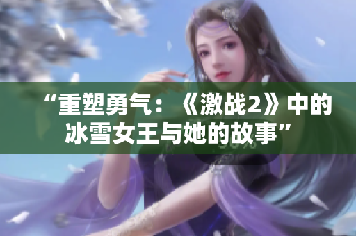 “重塑勇气：《激战2》中的冰雪女王与她的故事”