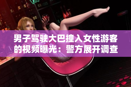 男子驾驶大巴撞入女性游客的视频曝光：警方展开调查
