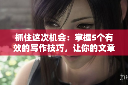 抓住这次机会：掌握5个有效的写作技巧，让你的文章脱颖而出