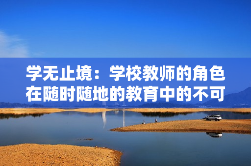 学无止境：学校教师的角色在随时随地的教育中的不可或缺性