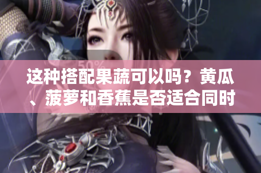 这种搭配果蔬可以吗？黄瓜、菠萝和香蕉是否适合同时食用？