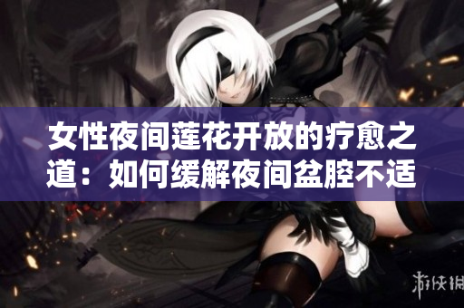 女性夜间莲花开放的疗愈之道：如何缓解夜间盆腔不适？