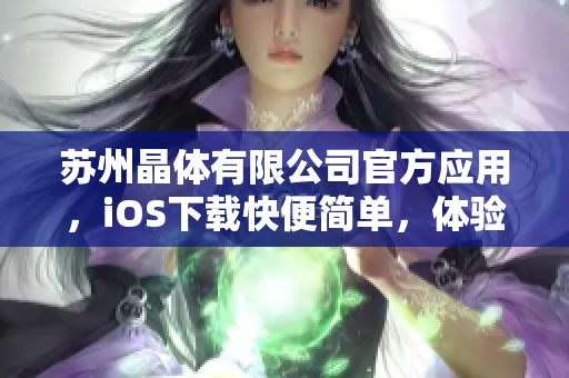 苏州晶体有限公司官方应用，iOS下载快便简单，体验最新晶体产品