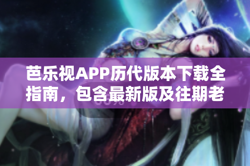 芭乐视APP历代版本下载全指南，包含最新版及往期老版本链接，适合需求不同用户安装使用