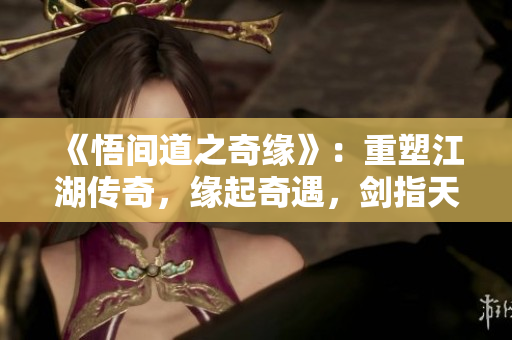 《悟间道之奇缘》：重塑江湖传奇，缘起奇遇，剑指天涯
