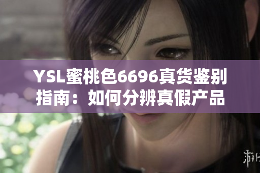 YSL蜜桃色6696真货鉴别指南：如何分辨真假产品