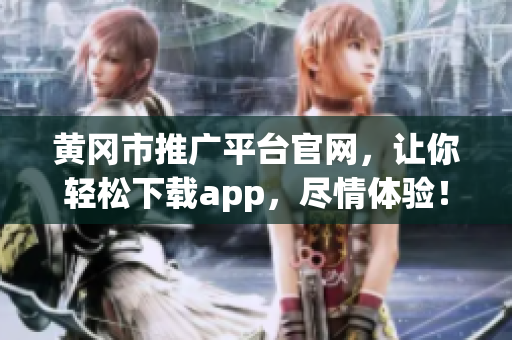 黄冈市推广平台官网，让你轻松下载app，尽情体验！