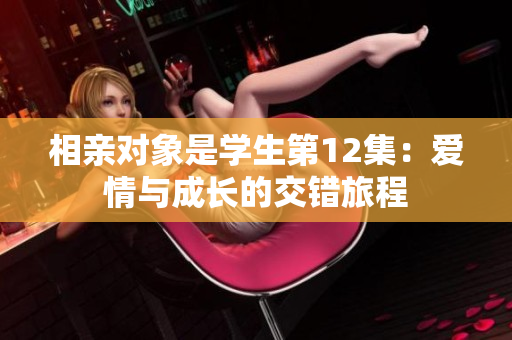 相亲对象是学生第12集：爱情与成长的交错旅程