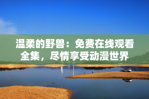 温柔的野兽：免费在线观看全集，尽情享受动漫世界