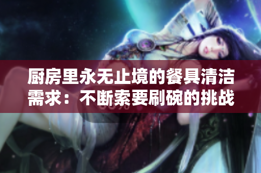 厨房里永无止境的餐具清洁需求：不断索要刷碗的挑战
