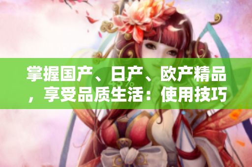 掌握国产、日产、欧产精品，享受品质生活：使用技巧大揭秘