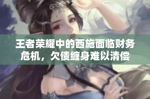 王者荣耀中的西施面临财务危机，欠债缠身难以清偿