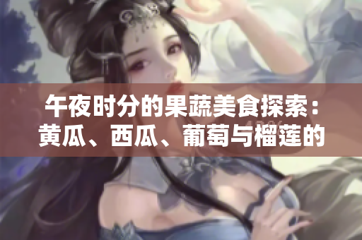 午夜时分的果蔬美食探索：黄瓜、西瓜、葡萄与榴莲的在线发现