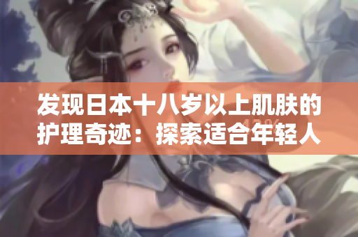 发现日本十八岁以上肌肤的护理奇迹：探索适合年轻人的日本护肤产品