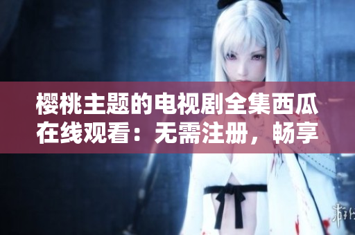 樱桃主题的电视剧全集西瓜在线观看：无需注册，畅享高质量视频体验