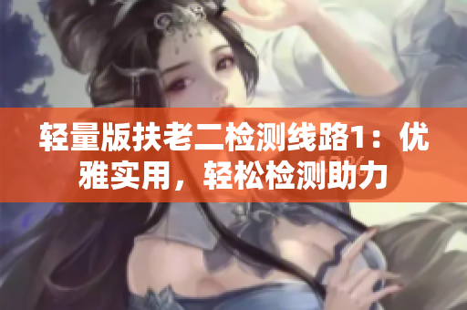 轻量版扶老二检测线路1：优雅实用，轻松检测助力