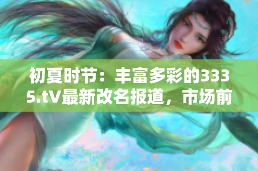 初夏时节：丰富多彩的3335.t∨最新改名报道，市场前景如何？