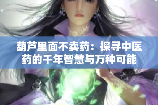 葫芦里面不卖药：探寻中医药的千年智慧与万种可能