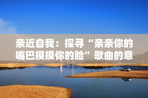 亲近自我：探寻“亲亲你的嘴巴摸摸你的脸”歌曲的意义