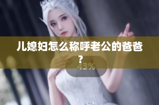 儿媳妇怎么称呼老公的爸爸？