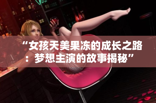 “女孩天美果冻的成长之路：梦想主演的故事揭秘”