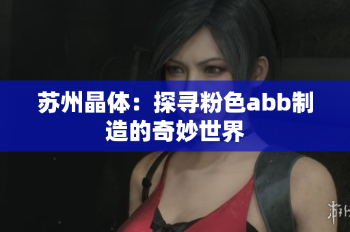 苏州晶体：探寻粉色abb制造的奇妙世界