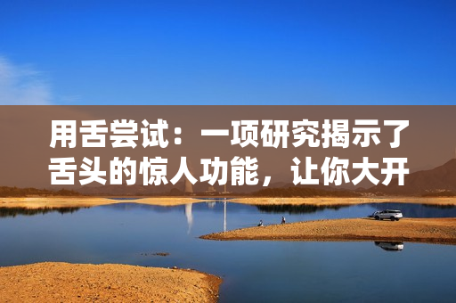 用舌尝试：一项研究揭示了舌头的惊人功能，让你大开眼界