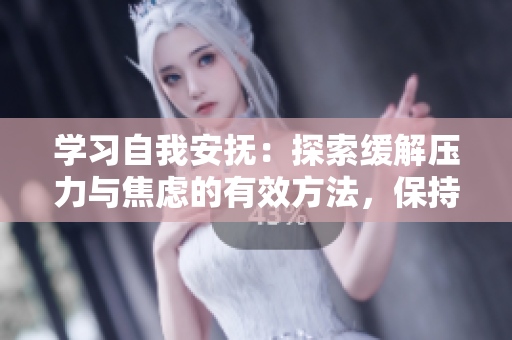 学习自我安抚：探索缓解压力与焦虑的有效方法，保持心理健康的技巧
