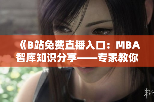 《B站免费直播入口：MBA智库知识分享——专家教你职场成功秘诀》