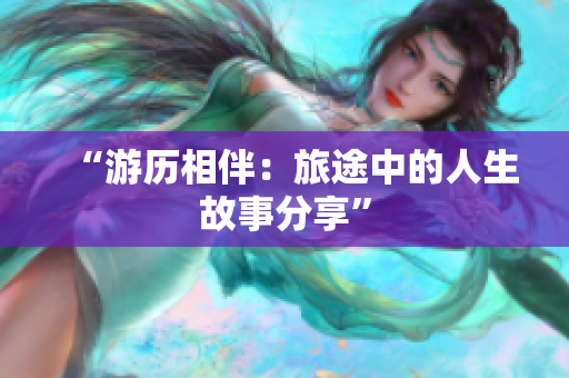 “游历相伴：旅途中的人生故事分享”