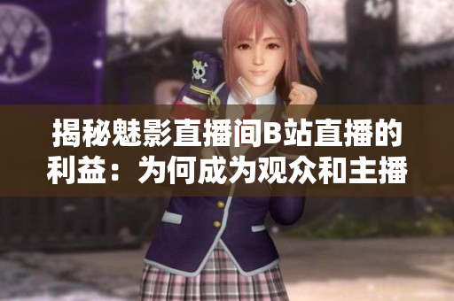 揭秘魅影直播间B站直播的利益：为何成为观众和主播的首选