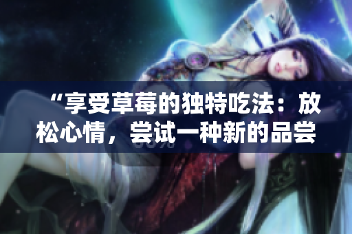 “享受草莓的独特吃法：放松心情，尝试一种新的品尝方式”