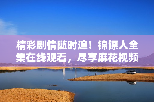 精彩剧情随时追！锦镖人全集在线观看，尽享麻花视频精彩影视盛宴