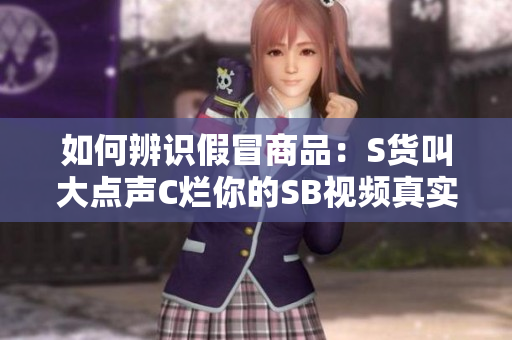 如何辨识假冒商品：S货叫大点声C烂你的SB视频真实性解析