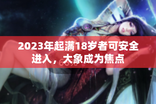 2023年起满18岁者可安全进入，大象成为焦点