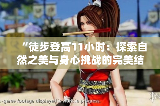 “徒步登高11小时：探索自然之美与身心挑战的完美结合！”