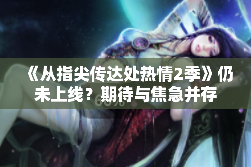 《从指尖传达处热情2季》仍未上线？期待与焦急并存