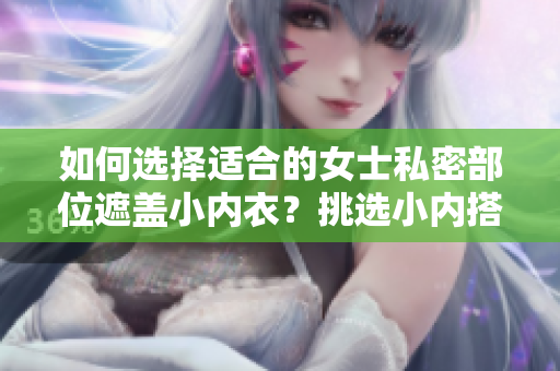 如何选择适合的女士私密部位遮盖小内衣？挑选小内搭的技巧和建议