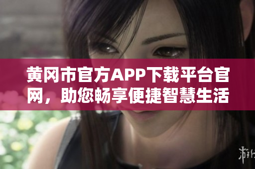 黄冈市官方APP下载平台官网，助您畅享便捷智慧生活