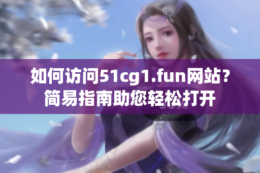 如何访问51cg1.fun网站？简易指南助您轻松打开