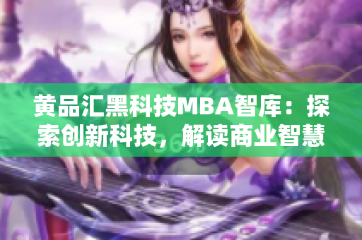 黄品汇黑科技MBA智库：探索创新科技，解读商业智慧
