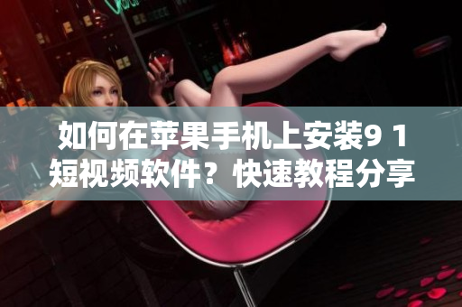 如何在苹果手机上安装9 1短视频软件？快速教程分享