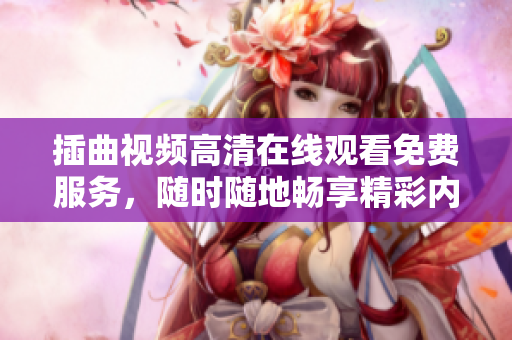 插曲视频高清在线观看免费服务，随时随地畅享精彩内容