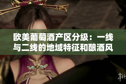 欧美葡萄酒产区分级：一线与二线的地域特征和酿酒风格