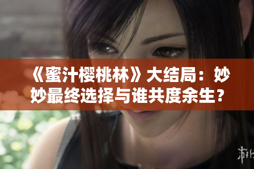 《蜜汁樱桃林》大结局：妙妙最终选择与谁共度余生？